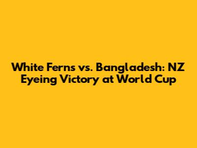 White Ferns vs. Bangladesh: NZ Eyeing Victory at World Cup