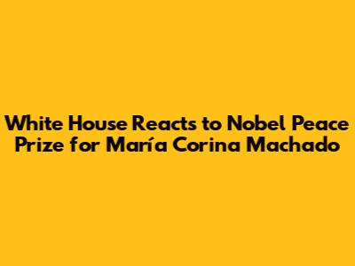 White House Reacts to Nobel Peace Prize for María Corina Machado