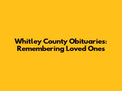 Whitley County Obituaries: Remembering Loved Ones
