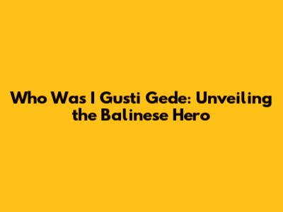Who Was I Gusti Gede: Unveiling the Balinese Hero