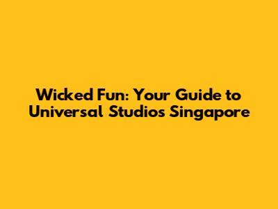 Wicked Fun: Your Guide to Universal Studios Singapore