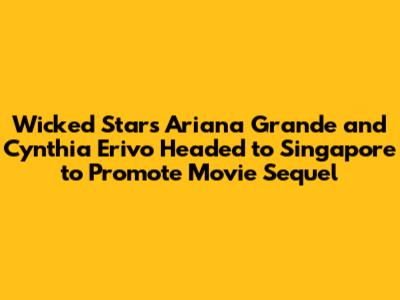 Wicked Stars Ariana Grande and Cynthia Erivo Headed to Singapore to Promote Movie Sequel
