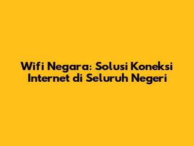 Wifi Negara: Solusi Koneksi Internet di Seluruh Negeri
