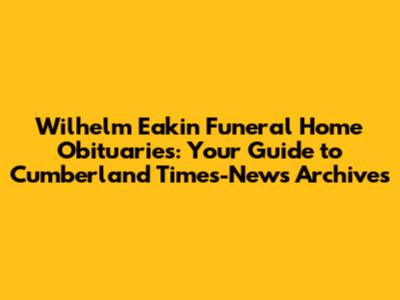 Wilhelm Eakin Funeral Home Obituaries: Your Guide to Cumberland Times-News Archives
