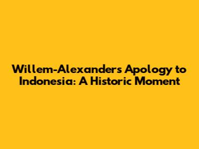 Willem-Alexander's Apology to Indonesia: A Historic Moment