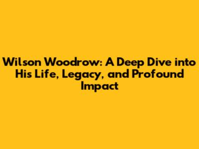 Wilson Woodrow: A Deep Dive into His Life, Legacy, and Profound Impact