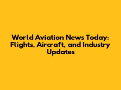 World Aviation News Today: Flights, Aircraft, and Industry Updates