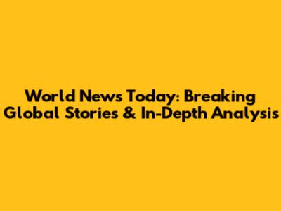 World News Today: Breaking Global Stories & In-Depth Analysis