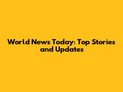 World News Today: Top Stories and Updates
