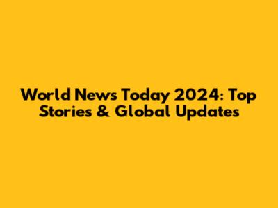 World News Today 2024: Top Stories & Global Updates