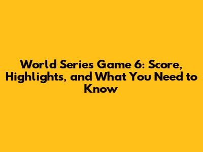 World Series Game 6: Score, Highlights, and What You Need to Know
