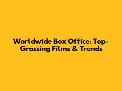 Worldwide Box Office: Top-Grossing Films & Trends
