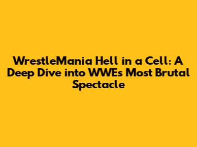 WrestleMania Hell in a Cell: A Deep Dive into WWE's Most Brutal Spectacle