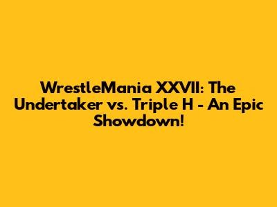 WrestleMania XXVII: The Undertaker vs. Triple H - An Epic Showdown!