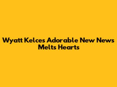 Wyatt Kelce's Adorable 'New News' Melts Hearts