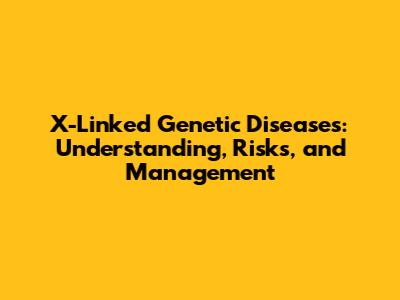 X-Linked Genetic Diseases: Understanding, Risks, and Management
