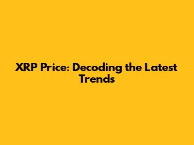 XRP Price: Decoding the Latest Trends