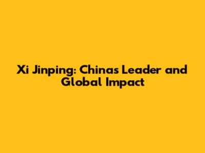 Xi Jinping: China's Leader and Global Impact