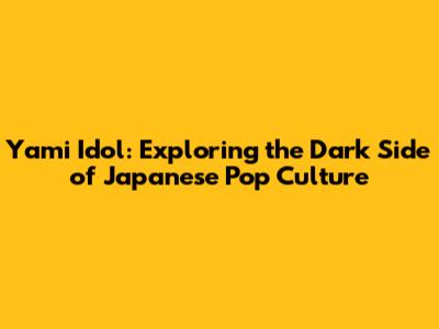 Yami Idol: Exploring the Dark Side of Japanese Pop Culture