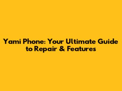 Yami Phone: Your Ultimate Guide to Repair & Features