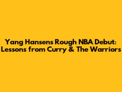 Yang Hansen's Rough NBA Debut: Lessons from Curry & The Warriors