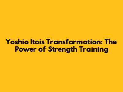 Yoshio Itoi's Transformation: The Power of Strength Training