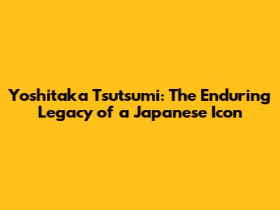 Yoshitaka Tsutsumi: The Enduring Legacy of a Japanese Icon