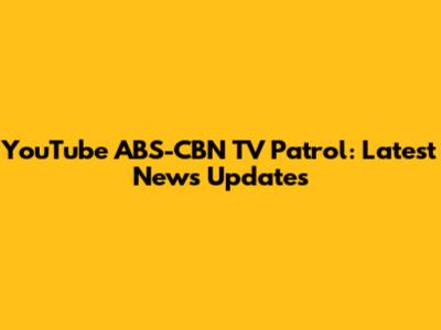 YouTube ABS-CBN TV Patrol: Latest News Updates