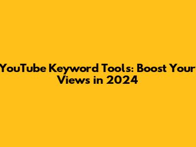 YouTube Keyword Tools: Boost Your Views in 2024