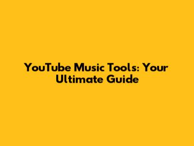 YouTube Music Tools: Your Ultimate Guide