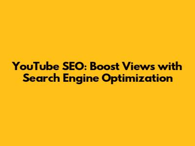 YouTube SEO: Boost Views with Search Engine Optimization