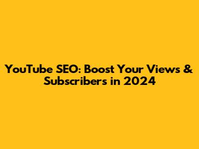 YouTube SEO: Boost Your Views & Subscribers in 2024