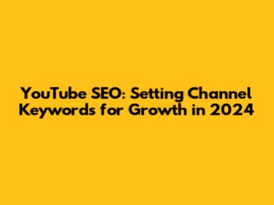 YouTube SEO: Setting Channel Keywords for Growth in 2024