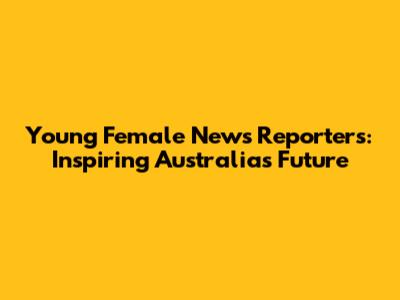 Young Female News Reporters: Inspiring Australia's Future