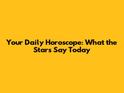 Your Daily Horoscope: What the Stars Say Today