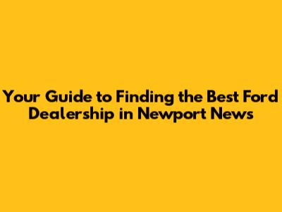 Your Guide to Finding the Best Ford Dealership in Newport News
