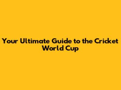 Your Ultimate Guide to the Cricket World Cup