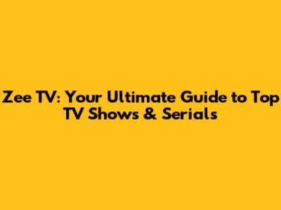 Zee TV: Your Ultimate Guide to Top TV Shows & Serials