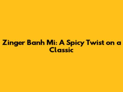 Zinger Banh Mi: A Spicy Twist on a Classic