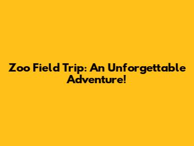 Zoo Field Trip: An Unforgettable Adventure!