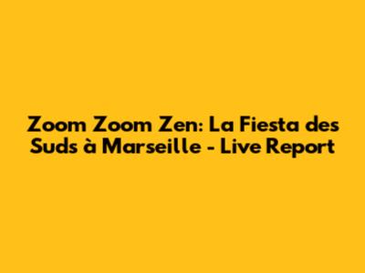 Zoom Zoom Zen: La Fiesta des Suds à Marseille - Live Report