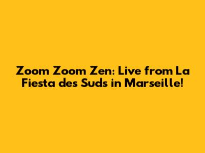 Zoom Zoom Zen: Live from La Fiesta des Suds in Marseille!