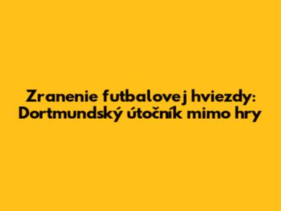 Zranenie futbalovej hviezdy: Dortmundský útočník mimo hry
