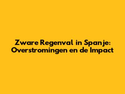 Zware Regenval in Spanje: Overstromingen en de Impact