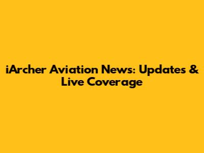 iArcher Aviation News: Updates & Live Coverage
