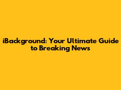 iBackground: Your Ultimate Guide to Breaking News