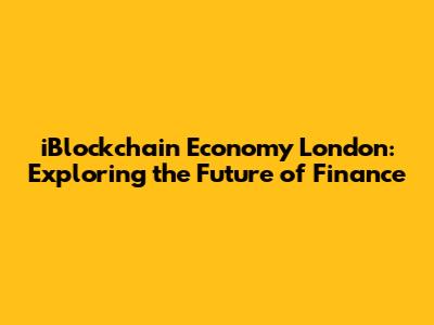 iBlockchain Economy London: Exploring the Future of Finance
