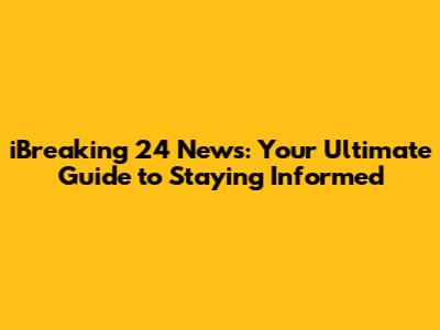 iBreaking 24 News: Your Ultimate Guide to Staying Informed