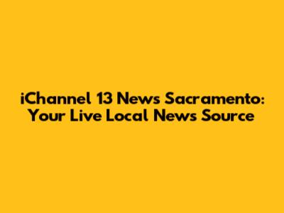 iChannel 13 News Sacramento: Your Live Local News Source