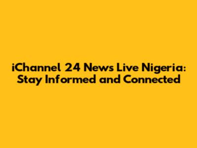 iChannel 24 News Live Nigeria: Stay Informed and Connected